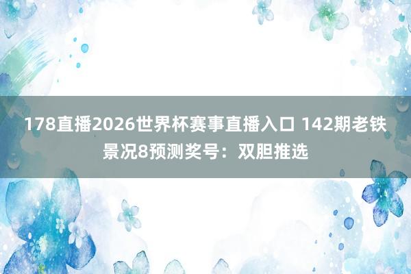 178直播2026世界杯赛事直播入口 142期老铁景况8预测奖号：双胆推选
