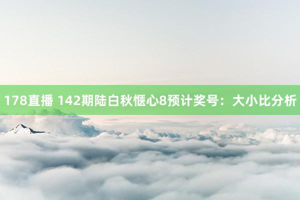 178直播 142期陆白秋惬心8预计奖号：大小比分析