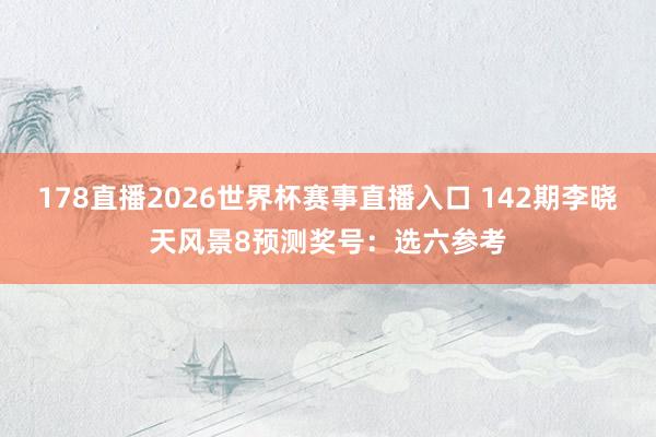 178直播2026世界杯赛事直播入口 142期李晓天风景8预测奖号：选六参考