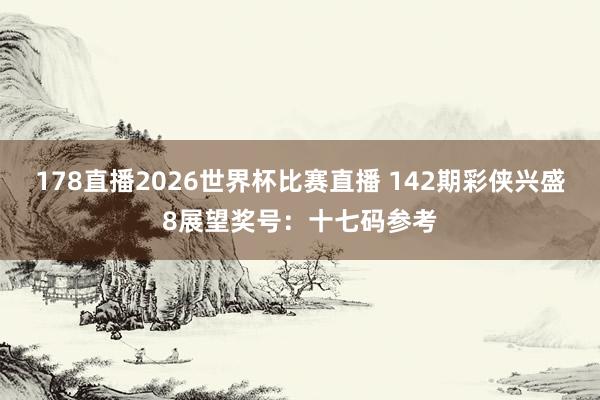 178直播2026世界杯比赛直播 142期彩侠兴盛8展望奖号：十七码参考