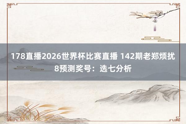 178直播2026世界杯比赛直播 142期老郑烦扰8预测奖号：选七分析