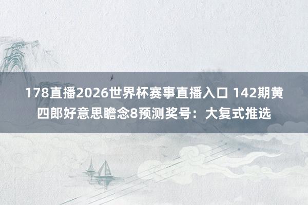 178直播2026世界杯赛事直播入口 142期黄四郎好意思瞻念8预测奖号：大复式推选