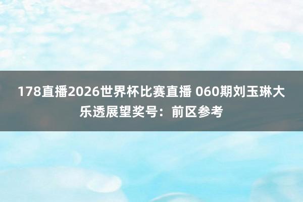 178直播2026世界杯比赛直播 060期刘玉琳大乐透展望奖号：前区参考