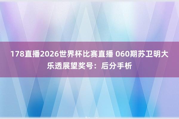 178直播2026世界杯比赛直播 060期苏卫明大乐透展望奖号：后分手析
