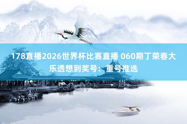 178直播2026世界杯比赛直播 060期丁荣春大乐透想到奖号：重号推选