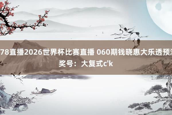 178直播2026世界杯比赛直播 060期钱晓惠大乐透预测奖号：大复式c'k