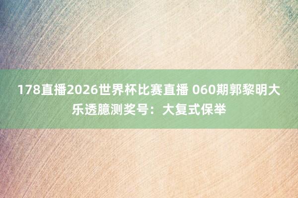 178直播2026世界杯比赛直播 060期郭黎明大乐透臆测奖号：大复式保举