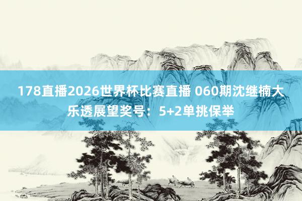 178直播2026世界杯比赛直播 060期沈继楠大乐透展望奖号：5+2单挑保举