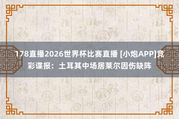 178直播2026世界杯比赛直播 [小炮APP]竞彩谍报：土耳其中场居莱尔因伤缺阵