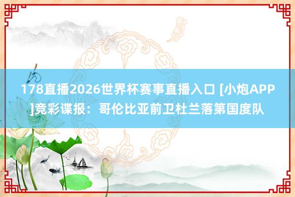 178直播2026世界杯赛事直播入口 [小炮APP]竞彩谍报：哥伦比亚前卫杜兰落第国度队