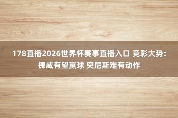 178直播2026世界杯赛事直播入口 竞彩大势：挪威有望赢球 突尼斯难有动作