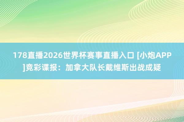 178直播2026世界杯赛事直播入口 [小炮APP]竞彩谍报：加拿大队长戴维斯出战成疑