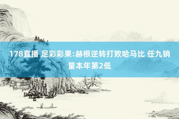 178直播 足彩彩果:赫根逆转打败哈马比 任九销量本年第2低