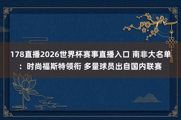 178直播2026世界杯赛事直播入口 南非大名单：时尚福斯特领衔 多量球员出自国内联赛