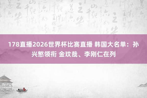 178直播2026世界杯比赛直播 韩国大名单：孙兴慜领衔 金玟哉、李刚仁在列