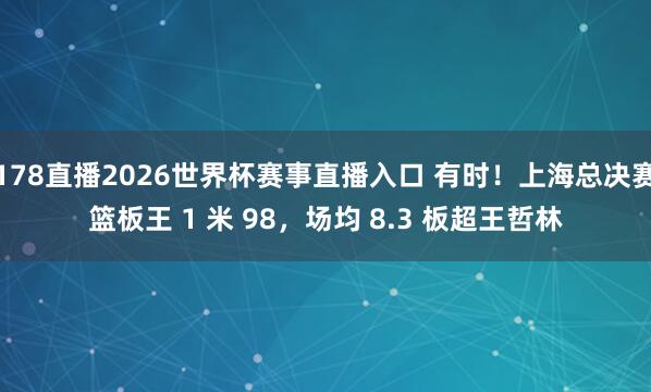 178直播2026世界杯赛事直播入口 有时！上海总决赛篮板王 1 米 98，场均 8.3 板超王哲林