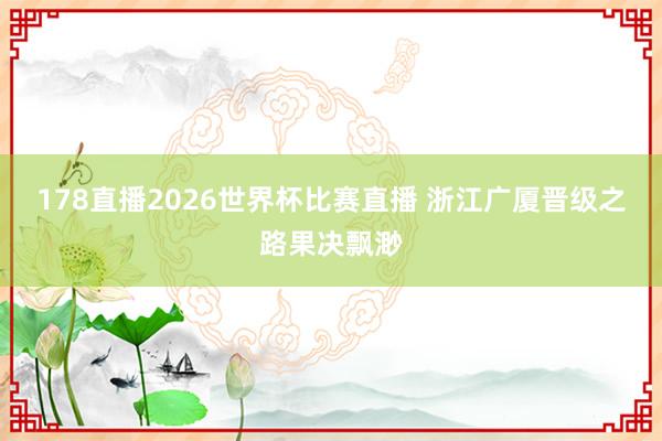 178直播2026世界杯比赛直播 浙江广厦晋级之路果决飘渺