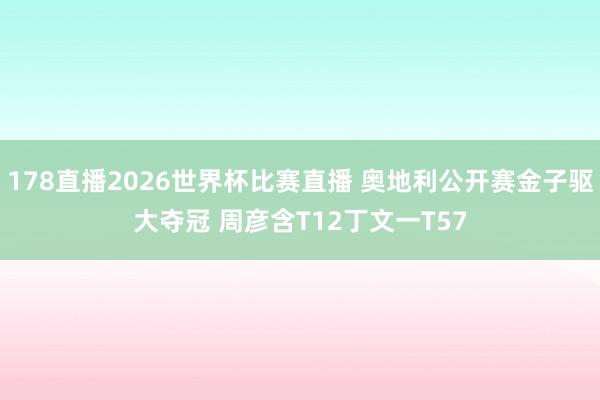 178直播2026世界杯比赛直播 奥地利公开赛金子驱大夺冠 周彦含T12丁文一T57