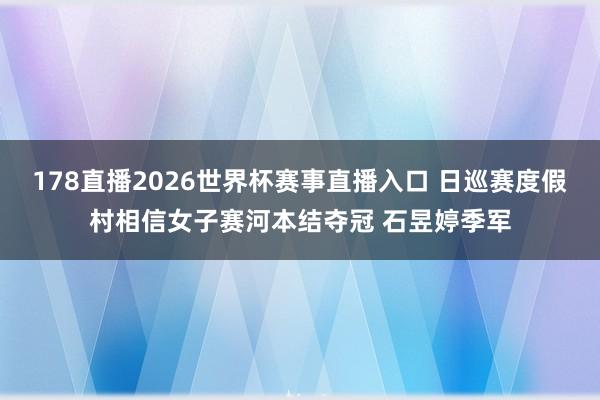 178直播2026世界杯赛事直播入口 日巡赛度假村相信女子赛河本结夺冠 石昱婷季军