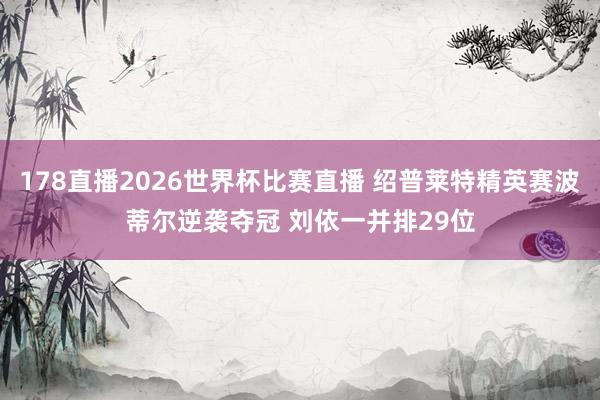 178直播2026世界杯比赛直播 绍普莱特精英赛波蒂尔逆袭夺冠 刘依一并排29位