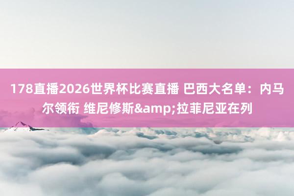 178直播2026世界杯比赛直播 巴西大名单：内马尔领衔 维尼修斯&拉菲尼亚在列