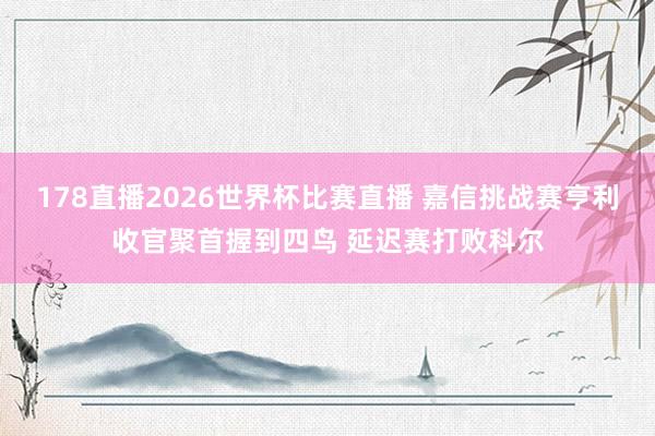 178直播2026世界杯比赛直播 嘉信挑战赛亨利收官聚首握到四鸟 延迟赛打败科尔