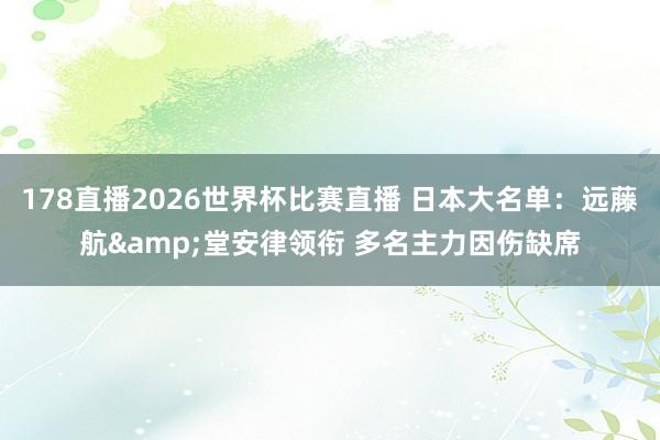 178直播2026世界杯比赛直播 日本大名单：远藤航&堂安律领衔 多名主力因伤缺席