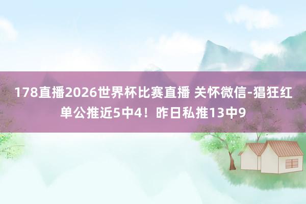 178直播2026世界杯比赛直播 关怀微信-猖狂红单公推近5中4！昨日私推13中9