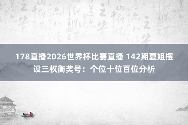 178直播2026世界杯比赛直播 142期夏姐摆设三权衡奖号：个位十位百位分析