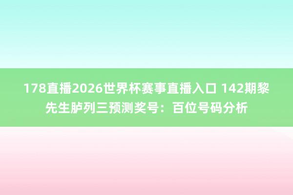 178直播2026世界杯赛事直播入口 142期黎先生胪列三预测奖号：百位号码分析