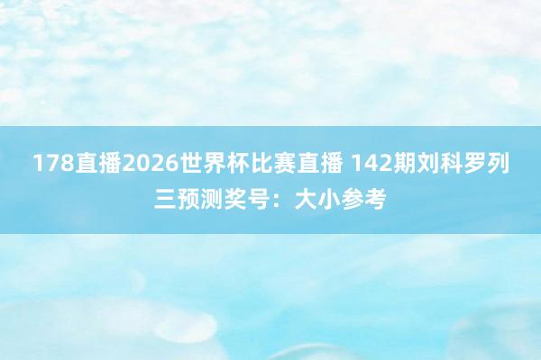 178直播2026世界杯比赛直播 142期刘科罗列三预测奖号：大小参考