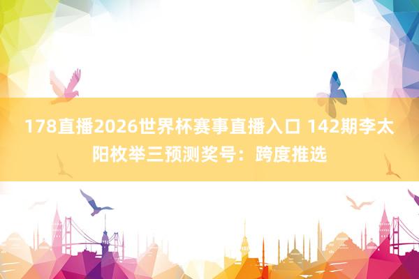 178直播2026世界杯赛事直播入口 142期李太阳枚举三预测奖号：跨度推选