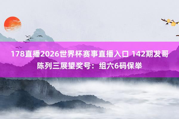 178直播2026世界杯赛事直播入口 142期发哥陈列三展望奖号：组六6码保举