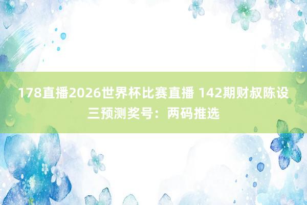 178直播2026世界杯比赛直播 142期财叔陈设三预测奖号：两码推选