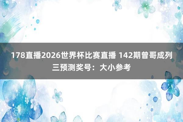 178直播2026世界杯比赛直播 142期曾哥成列三预测奖号：大小参考