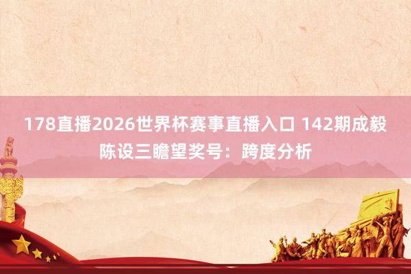 178直播2026世界杯赛事直播入口 142期成毅陈设三瞻望奖号：跨度分析
