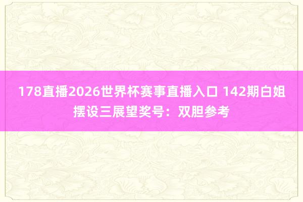 178直播2026世界杯赛事直播入口 142期白姐摆设三展望奖号：双胆参考