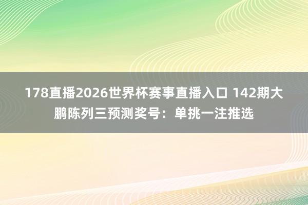 178直播2026世界杯赛事直播入口 142期大鹏陈列三预测奖号：单挑一注推选