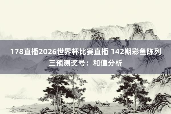178直播2026世界杯比赛直播 142期彩鱼陈列三预测奖号：和值分析