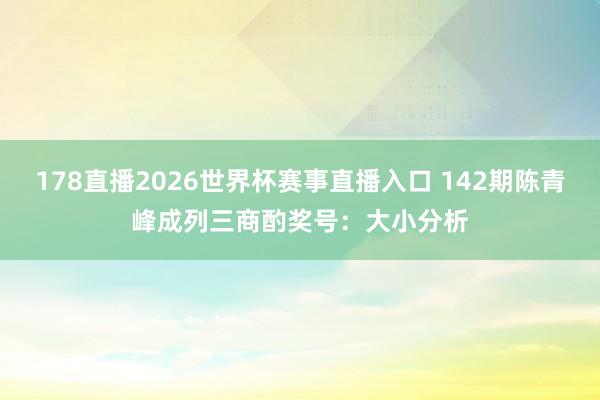 178直播2026世界杯赛事直播入口 142期陈青峰成列三商酌奖号：大小分析