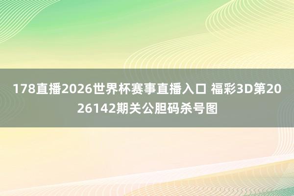 178直播2026世界杯赛事直播入口 福彩3D第2026142期关公胆码杀号图