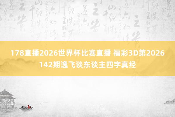 178直播2026世界杯比赛直播 福彩3D第2026142期逸飞谈东谈主四字真经