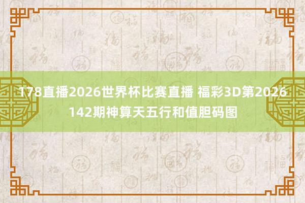178直播2026世界杯比赛直播 福彩3D第2026142期神算天五行和值胆码图