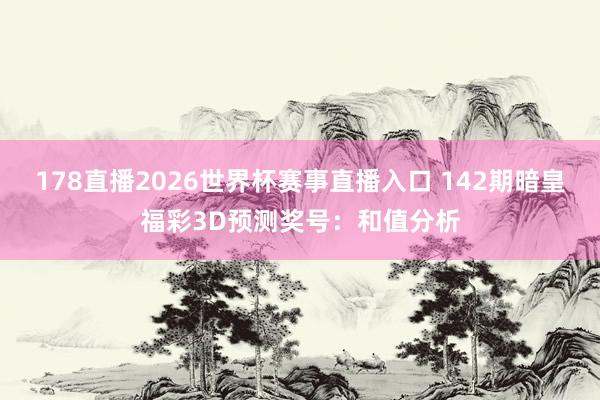 178直播2026世界杯赛事直播入口 142期暗皇福彩3D预测奖号：和值分析