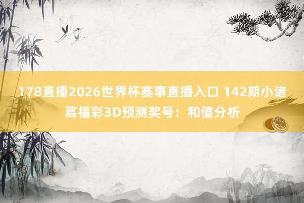 178直播2026世界杯赛事直播入口 142期小诸葛福彩3D预测奖号：和值分析