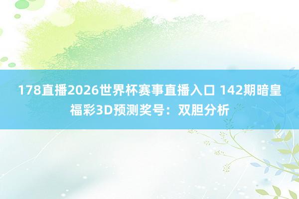 178直播2026世界杯赛事直播入口 142期暗皇福彩3D预测奖号：双胆分析