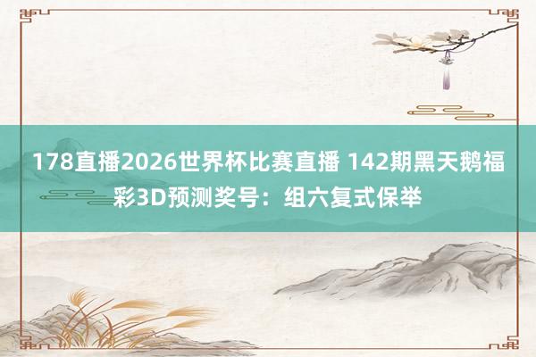 178直播2026世界杯比赛直播 142期黑天鹅福彩3D预测奖号：组六复式保举