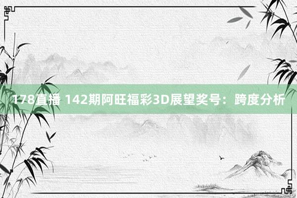 178直播 142期阿旺福彩3D展望奖号：跨度分析