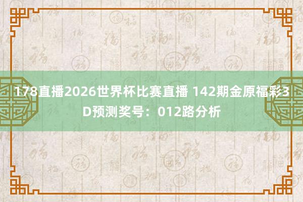 178直播2026世界杯比赛直播 142期金原福彩3D预测奖号：012路分析