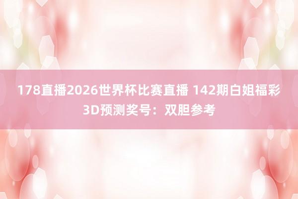 178直播2026世界杯比赛直播 142期白姐福彩3D预测奖号：双胆参考